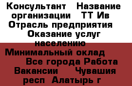 Консультант › Название организации ­ ТТ-Ив › Отрасль предприятия ­ Оказание услуг населению › Минимальный оклад ­ 20 000 - Все города Работа » Вакансии   . Чувашия респ.,Алатырь г.